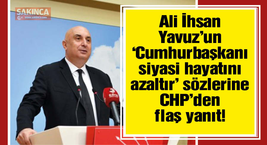 Ali İhsan Yavuz'un 'Cumhurbaşkanı siyasi hayatını azaltır' sözlerine CHP'den flaş yanıt!