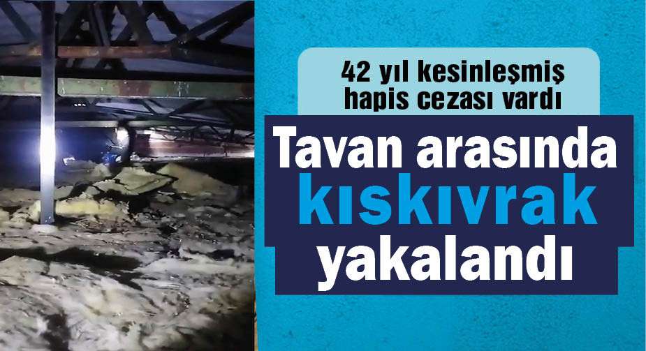 42 yıl kesinleşmiş hapis cezasıyla aranan hükümlü, tavan arasında yakalandı