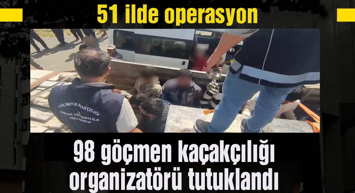 51 ilde operasyon; 98 göçmen kaçakçılığı organizatörü tutuklandı