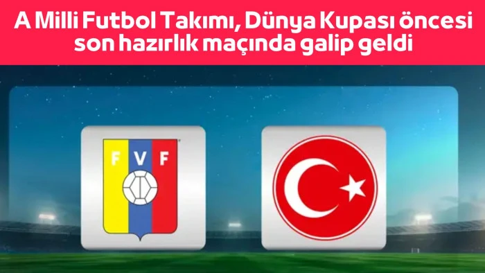 A Milli Futbol Takımı, D&uuml;nya Kupası &ouml;ncesi son hazırlık ma&ccedil;ında galip geldi