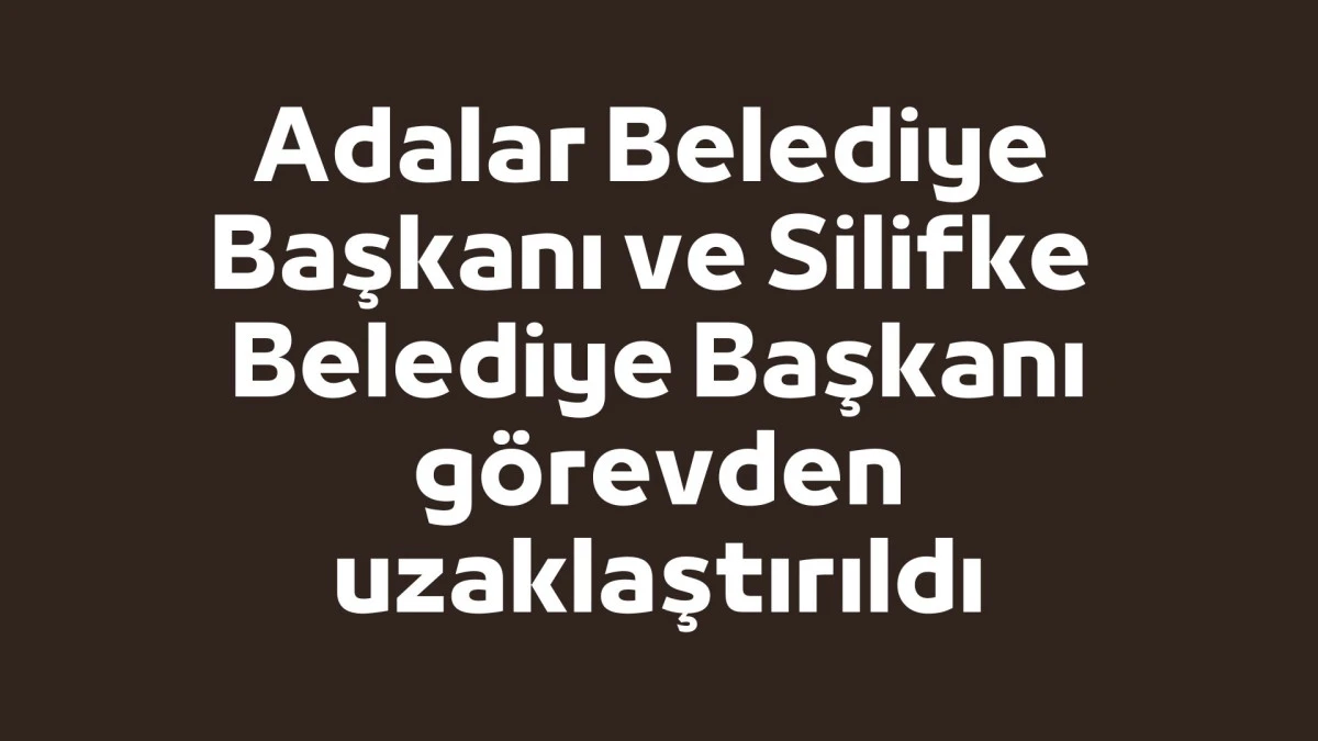 Adalar Belediye Başkanı ve Silifke Belediye Başkanı g&ouml;revden uzaklaştırıldı