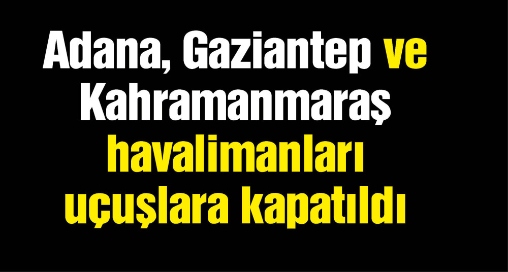 Adana, Gaziantep ve Kahramanmaraş havalimanları uçuşlara kapatıldı