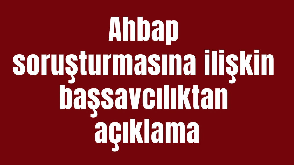 Ahbap soruşturmasına ilişkin başsavcılıktan a&ccedil;ıklama