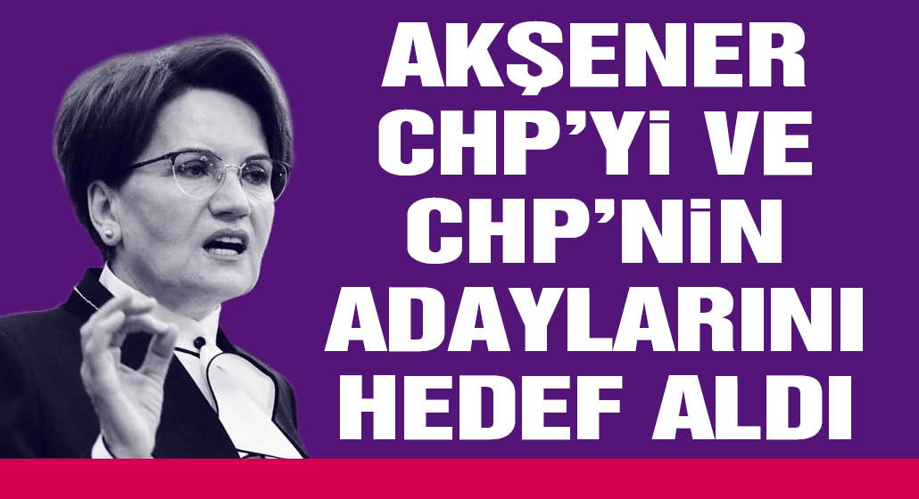 Akşener CHP'yi ve CHP'nin adaylarını hedef aldı