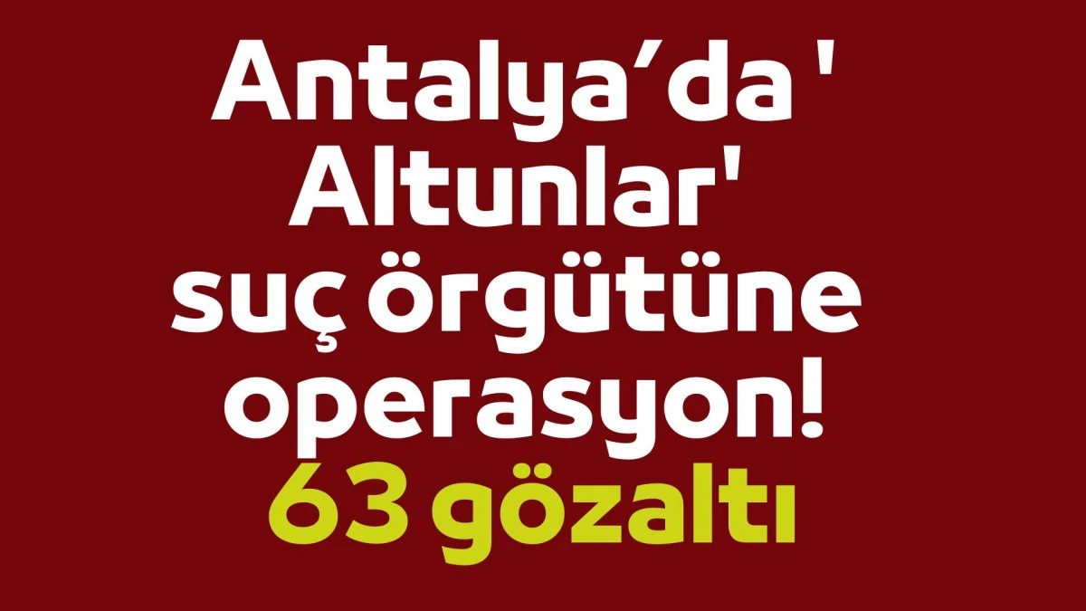 Antalya&rsquo;da 'Altunlar' su&ccedil; &ouml;rg&uuml;t&uuml;ne operasyon; 63 g&ouml;zaltı