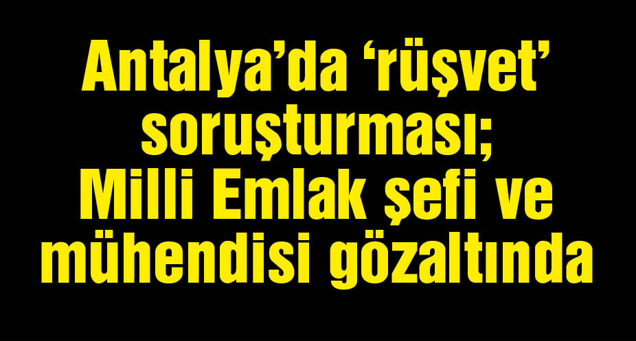 Antalya'da 'rüşvet' soruşturması; Milli Emlak şefi ve harita mühendisi gözaltında