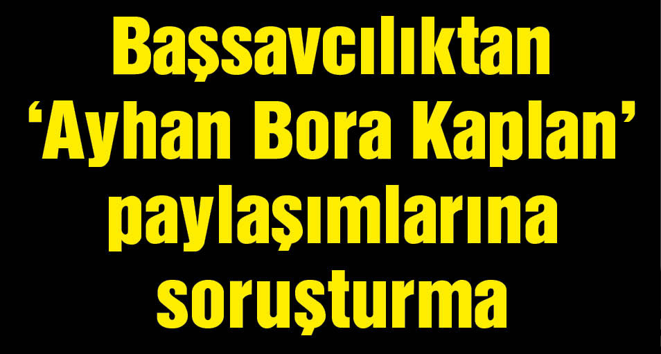 Başsavcılıktan 'Ayhan Bora Kaplan' paylaşımlarına soruşturma