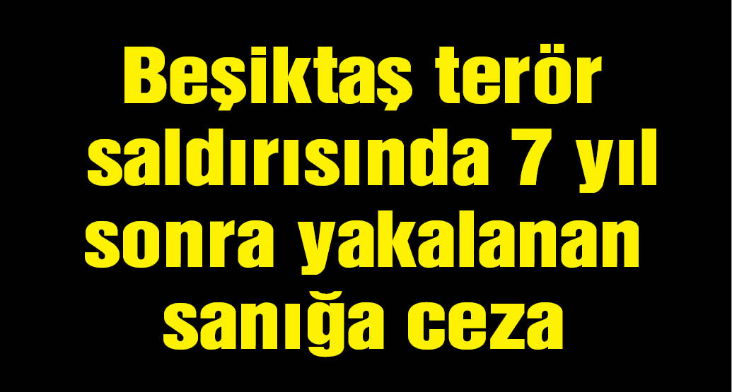 Beşiktaş terör saldırısında 7 yıl sonra yakalanan sanığa verilen ceza belli oldu