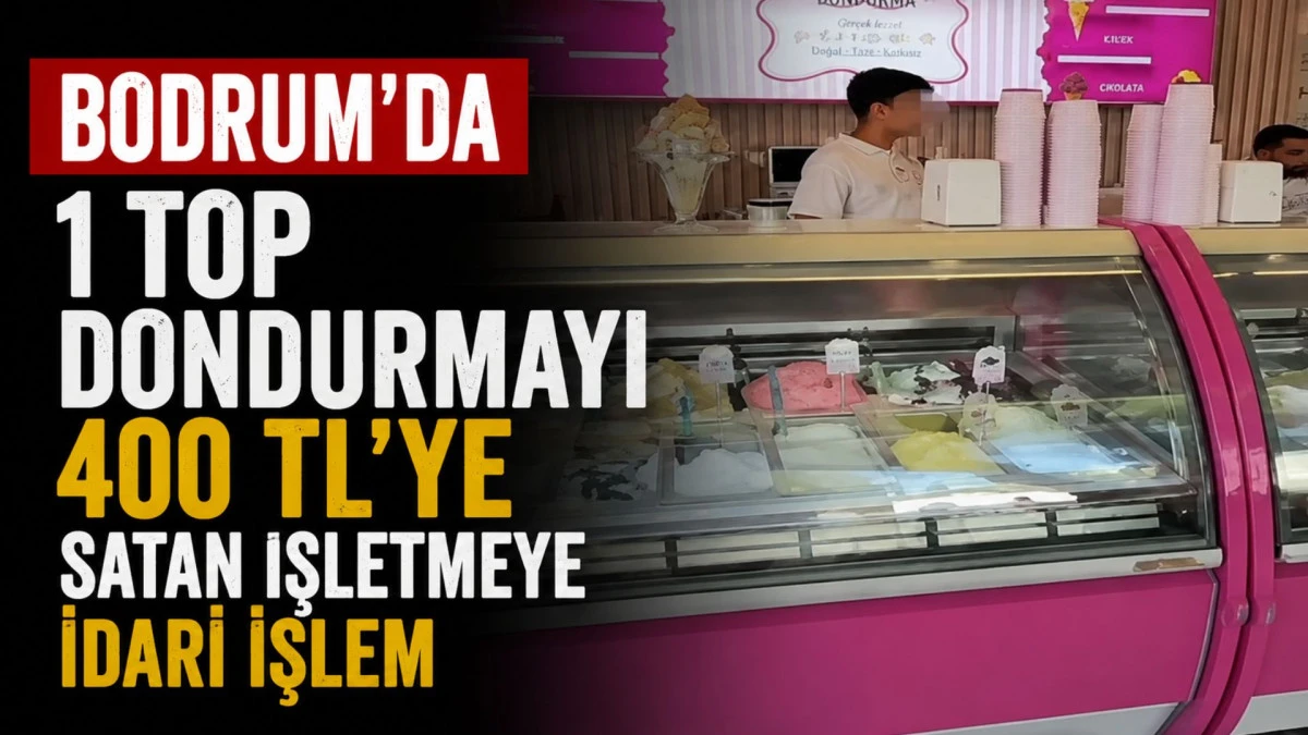 Bodrum'da 1 top dondurmayı 400 TL'ye satan işletmeye idari işlem