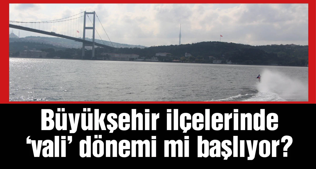 Büyükşehir ilçelerinde ''vali'' dönemi mi başlıyor?