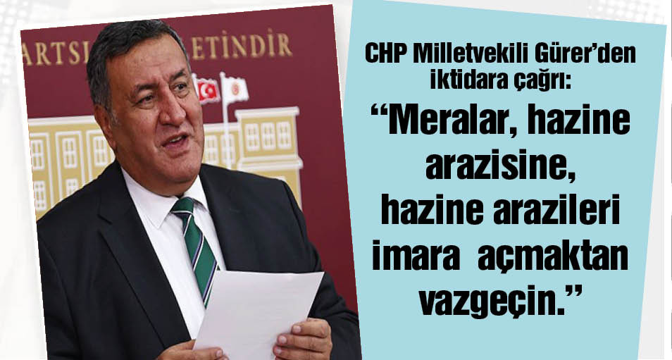 CHP Milletvekili Gürer iktidara çağrı “Meralar, hazine arazisine, hazine arazileri imara  açmaktan vazgeçin.”