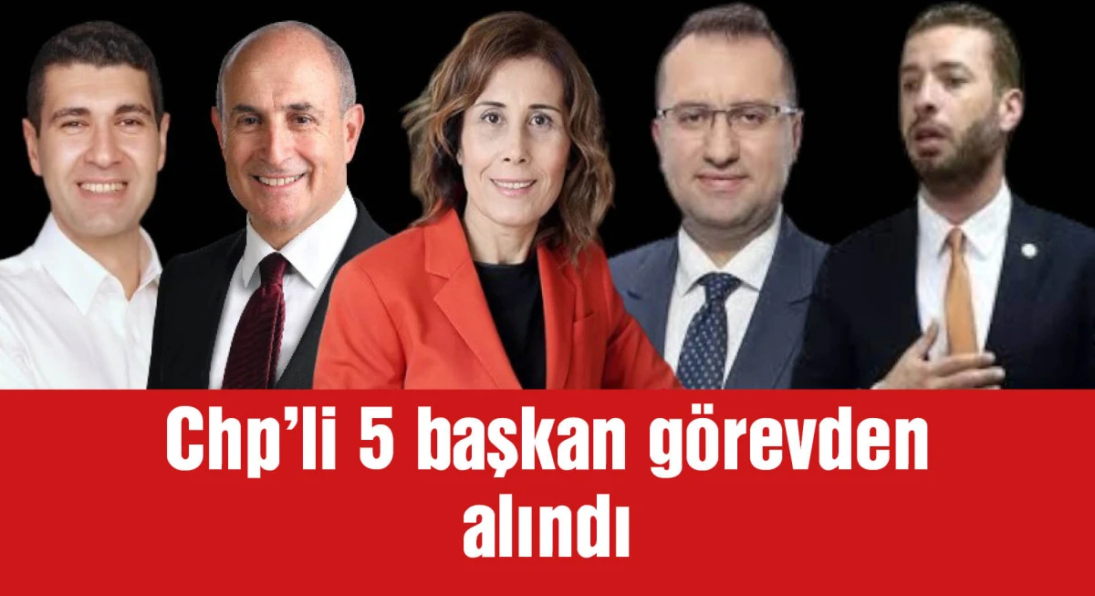 CHP'li 5 ilçe belediye başkanı görevden uzaklaştırıldı
