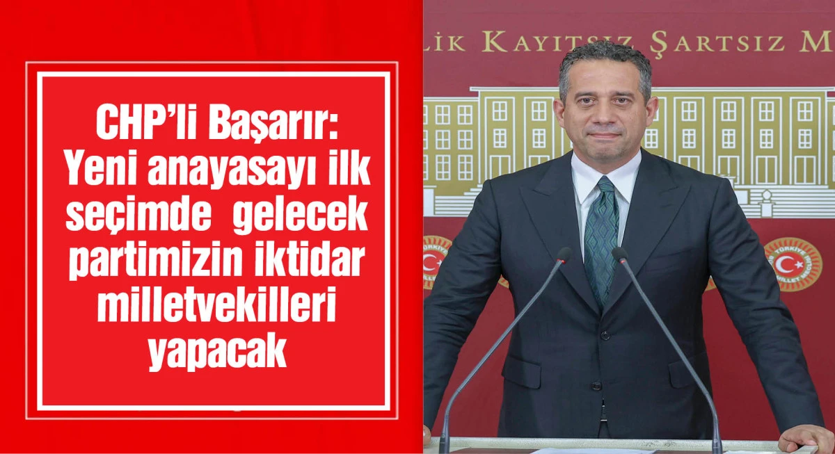 CHP'li Başarır: Yeni anayasayı ilk seçimde gelecek partimizin iktidar milletvekilleri yapacak