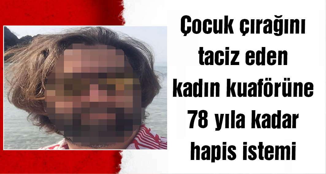 Çırak kız çocuğuna istismar sanığı kadın kuaförüne 78 yıla kadar hapis istemi