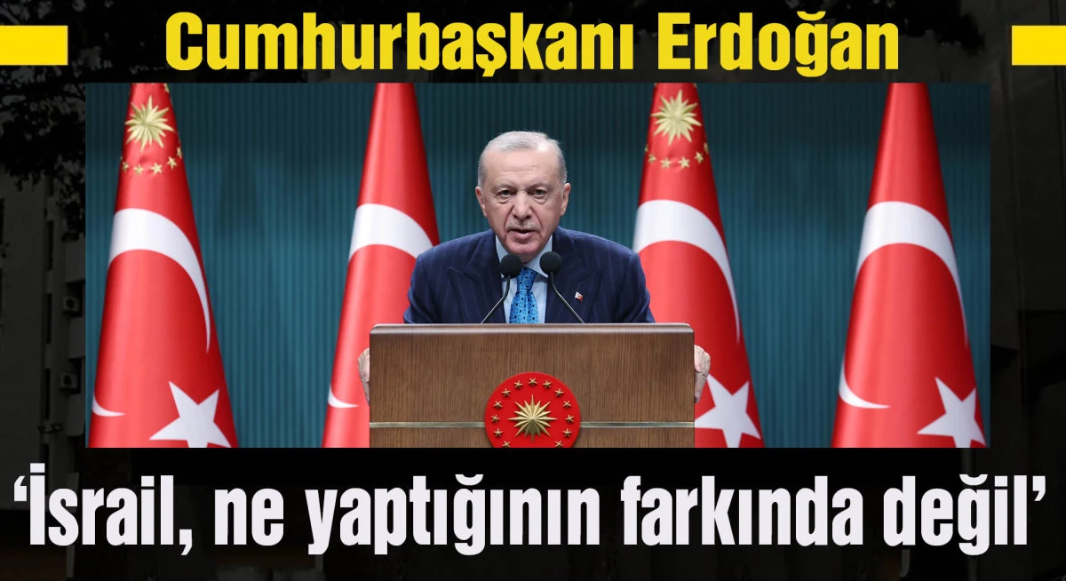Cumhurbaşkanı Erdoğan: İsrail, ne yaptığının farkında değil