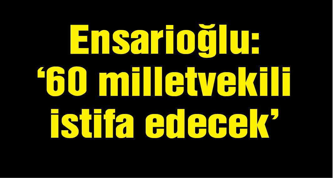 Ensarioğlu: ''En az 60 vekil partisinden ayrılacak''