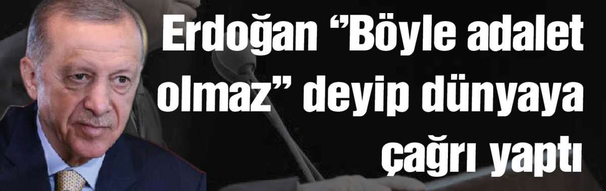 Erdoğan ''Böyle adalet olmaz'' deyip dünyaya çağrı yaptı