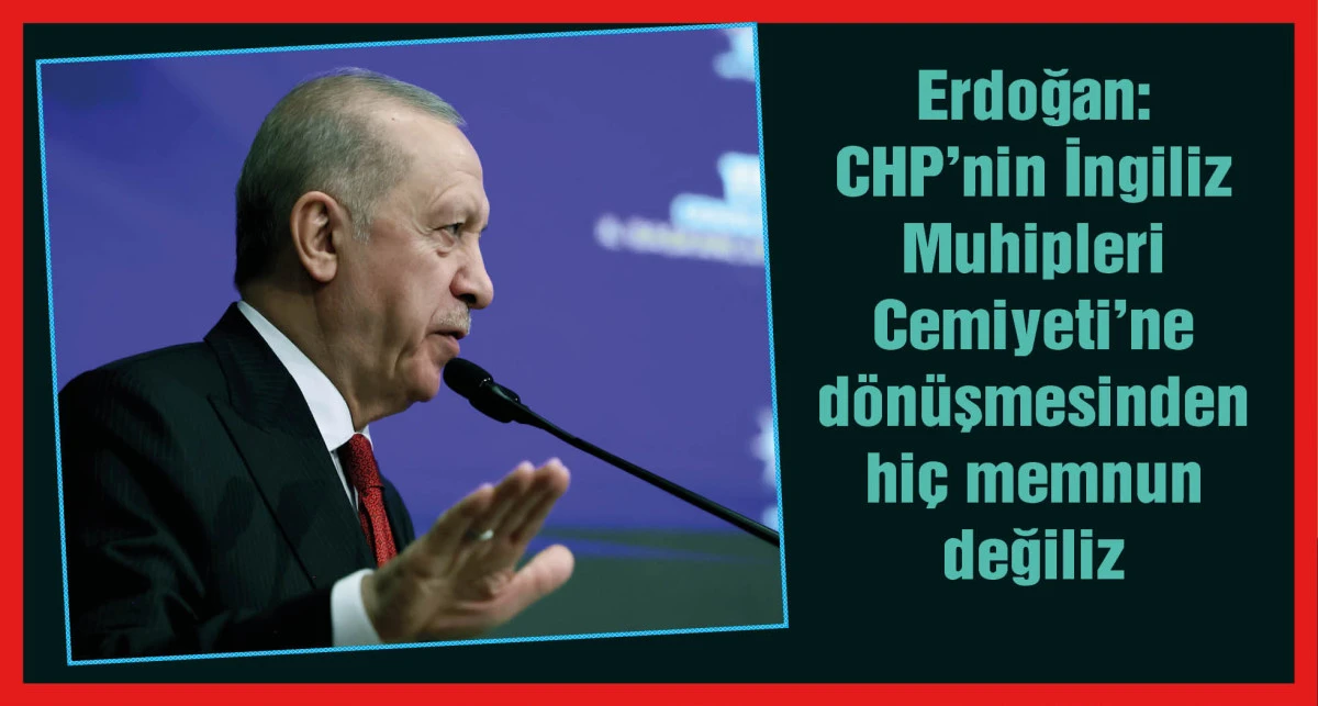 Erdoğan: CHP'nin İngiliz Muhipleri Cemiyeti'ne dönüşmesinden hiç memnun değiliz