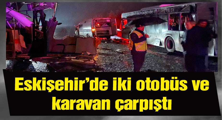 Eskişehir’de iki otobüs ve karavan çarpıştı; 2’si ağır 14 yaralı