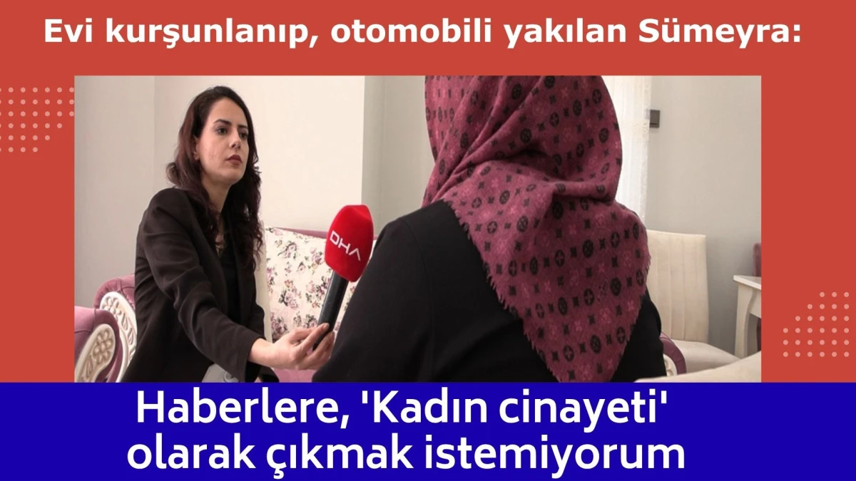 Evi kurşunlanıp, otomobili yakılan S&uuml;meyra: Haberlere, 'Kadın cinayeti' olarak &ccedil;ıkmak istemiyorum