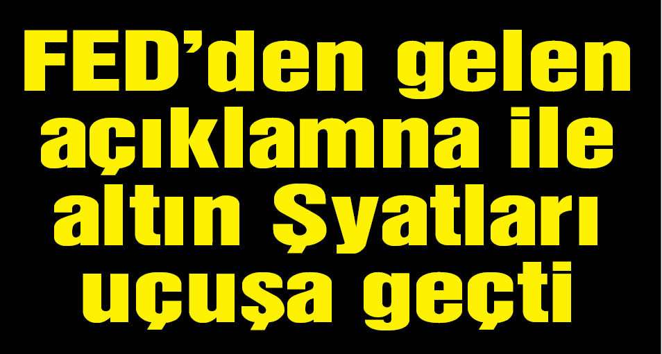 FED altın fiyatlarını uçurdu!