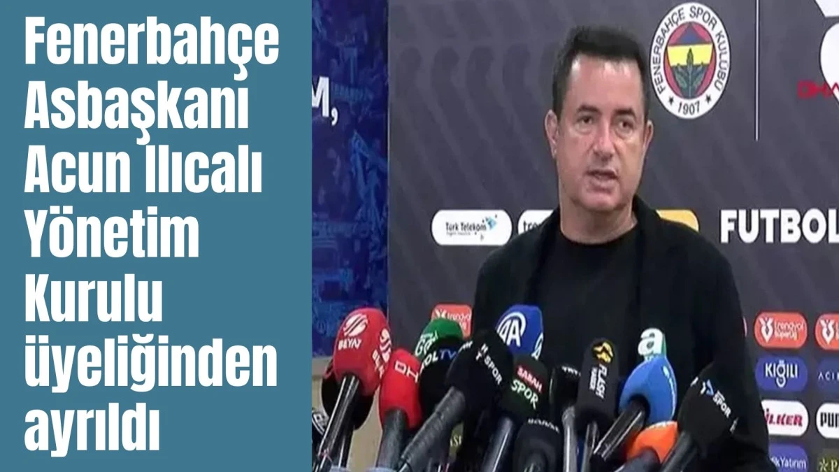 Fenerbahçe Asbaşkanı Acun Ilıcalı Yönetim Kurulu üyeliğinden ayrıldı