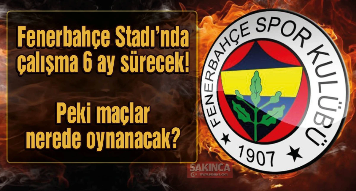 Fenerbahçe Stadı'nda çalışma 6 ay sürecek! Maçlar nerede oynanacak?