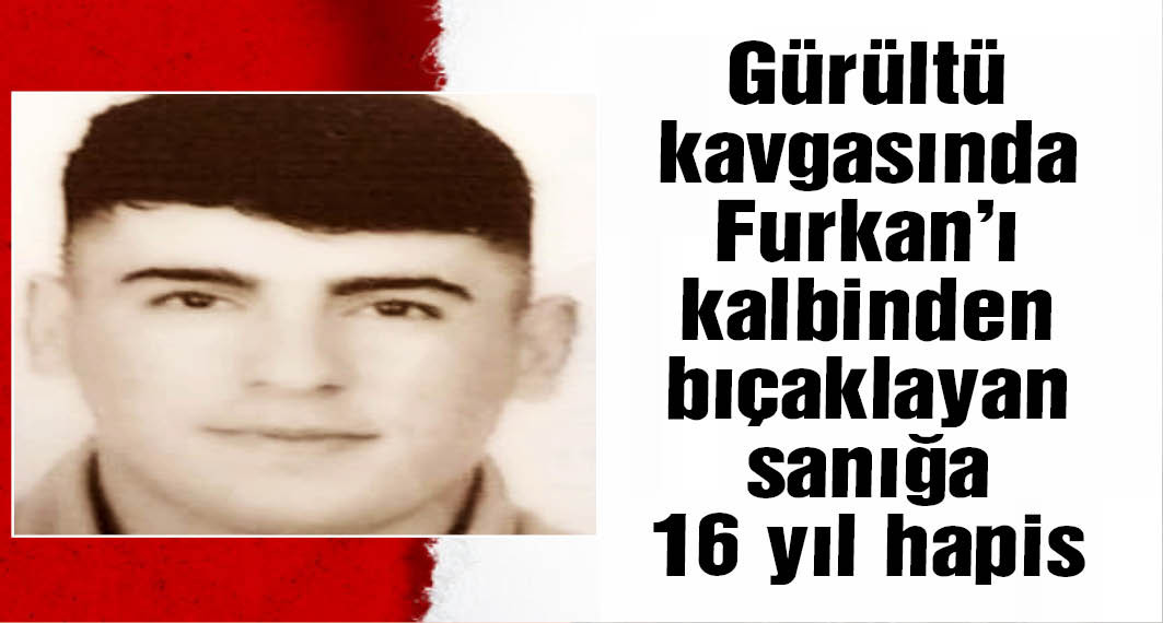 'Gürültü' kavgasında Furkan'ı kalbinden bıçaklayan sanığa 16 yıl hapis