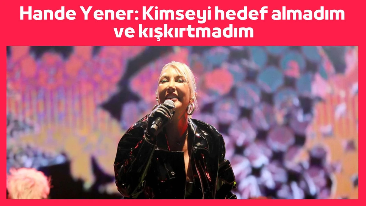 Hande Yener: Kimseyi hedef almadım ve kışkırtmadım