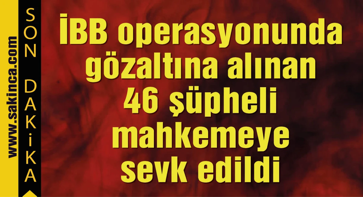 İBB operasyonunda gözaltına alınan 46 şüpheli mahkemeye sevk edildi