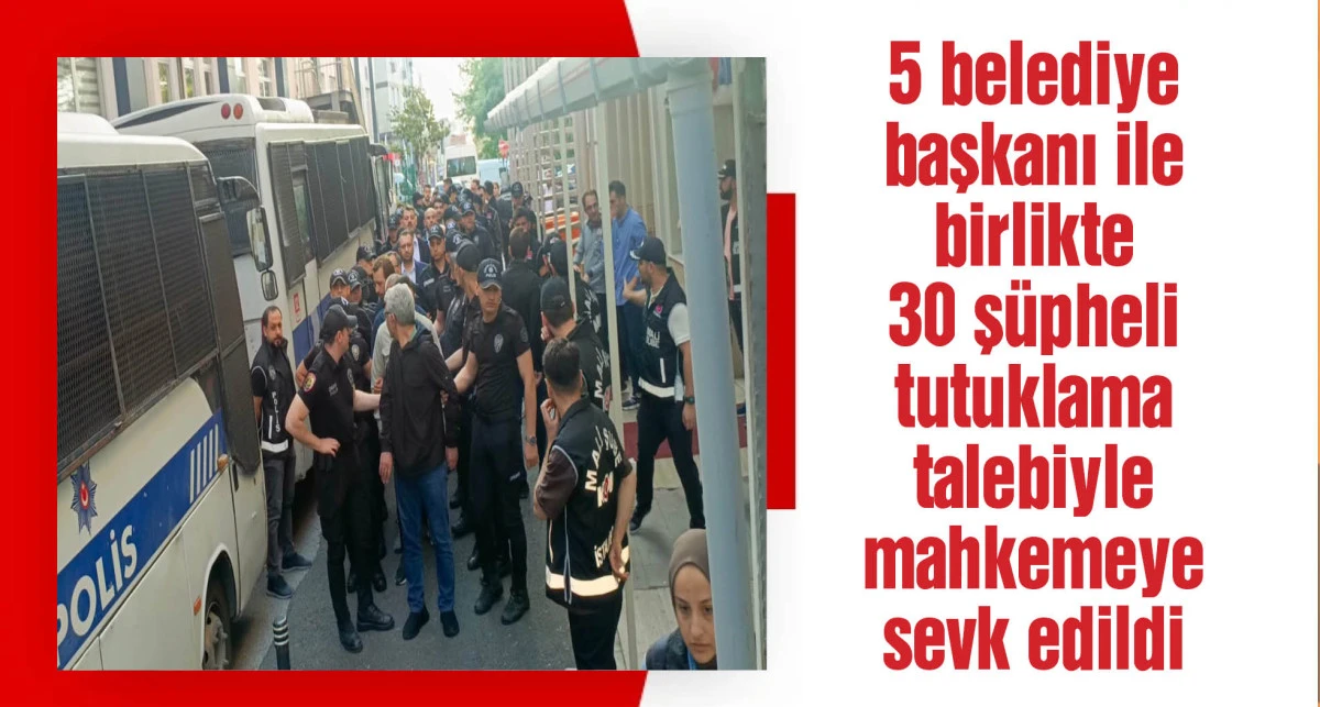 İBB soruşturması: 5 belediye başkanı ile birlikte 30 şüpheli tutuklama talebiyle mahkemeye sevk edildi
