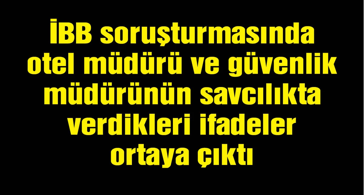 İBB soruşturmasında otel müdürü ve güvenlik müdürünün savcılıkta verdikleri ifadeler ortaya çıktı