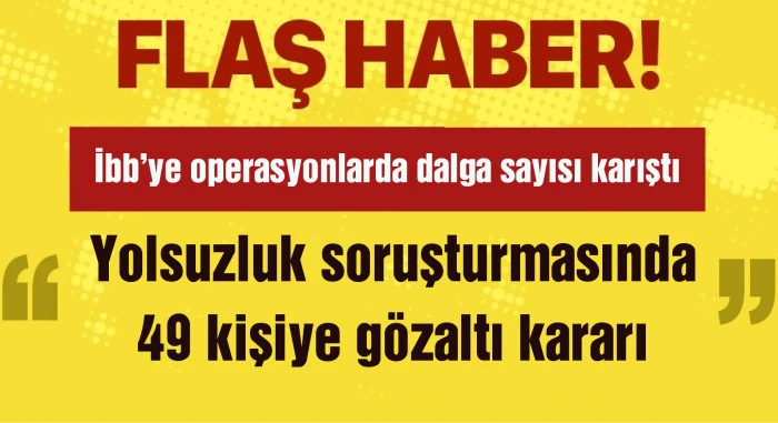 İBB'ye yönelik yolsuzluk soruşturması: 49 gözaltı kararı