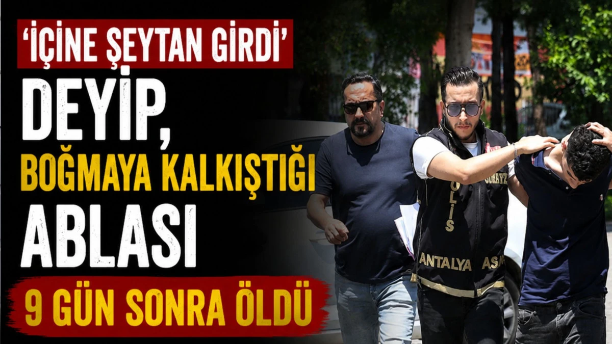 'İ&ccedil;ine şeytan girdi' deyip, boğmaya kalkıştığı ablası 9 g&uuml;n sonra &ouml;ld&uuml;