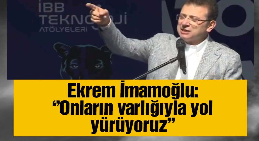 İmamoğlu: ''Onların varlığıyla yol yürüyoruz''