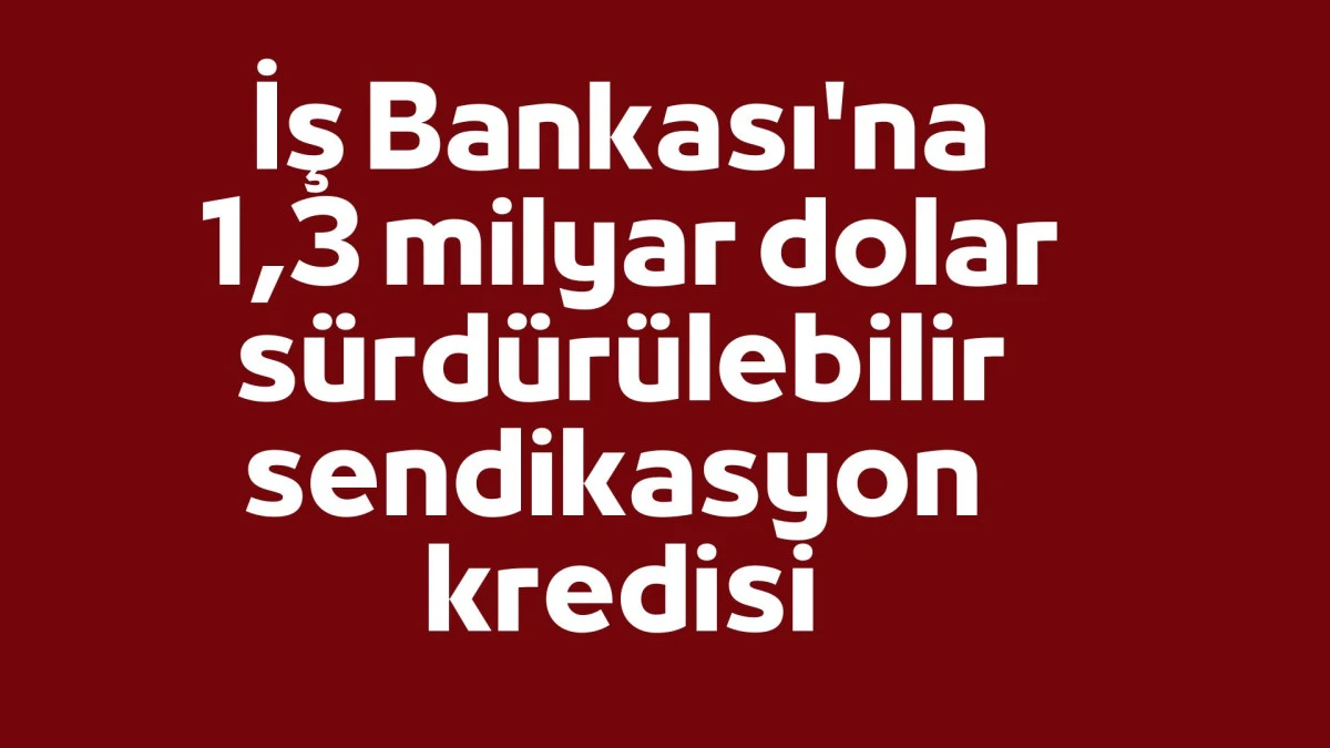 İş Bankası'na yaklaşık 1,3 milyar dolar s&uuml;rd&uuml;r&uuml;lebilir sendikasyon kredisi