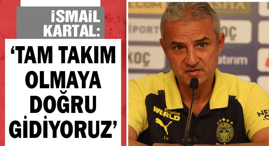 İsmail Kartal: Tam takım olma yolunda ilerliyoruz