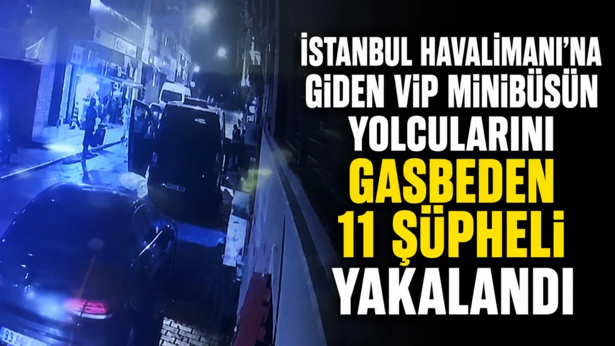 İstanbul Havalimanı'na giden VIP minib&uuml;s&uuml;n yolcularını gasbeden 11 ş&uuml;pheli yakalandı