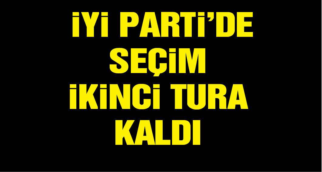 İyi Parti'de seçim ikinci tura kaldı