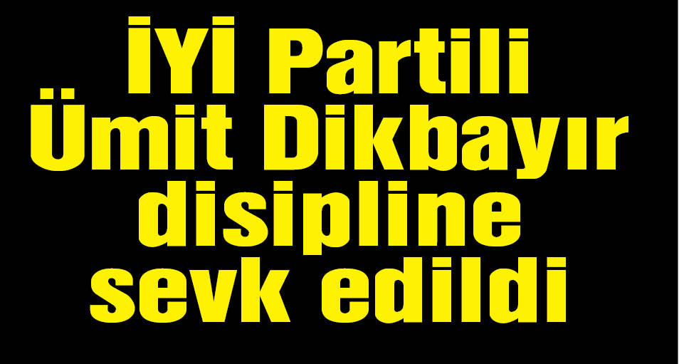 İYİ Partili Ümit Dikbayır disipline sevk edildi