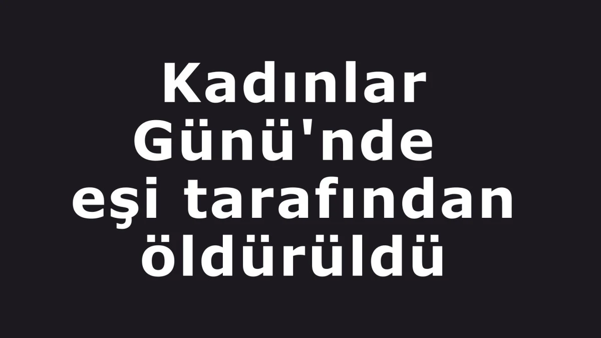 Kadınlar G&uuml;n&uuml;'nde eşi tarafından &ouml;ld&uuml;r&uuml;ld&uuml;