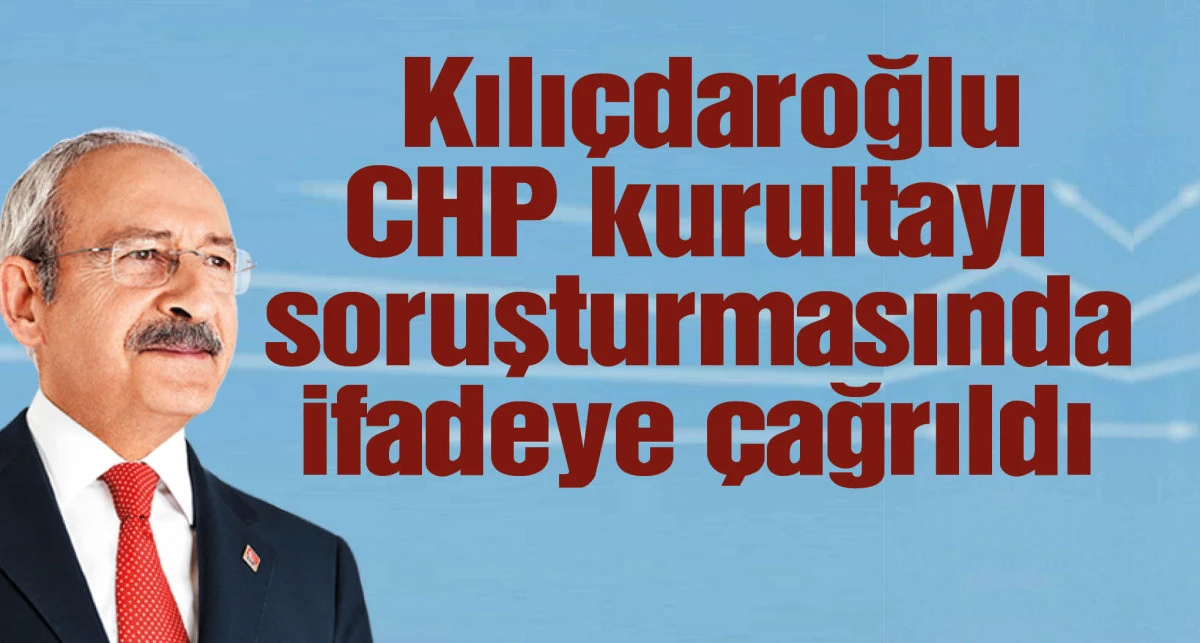 Kılıçdaroğlu, CHP kurultayı soruşturmasında ifadeye çağrıldı