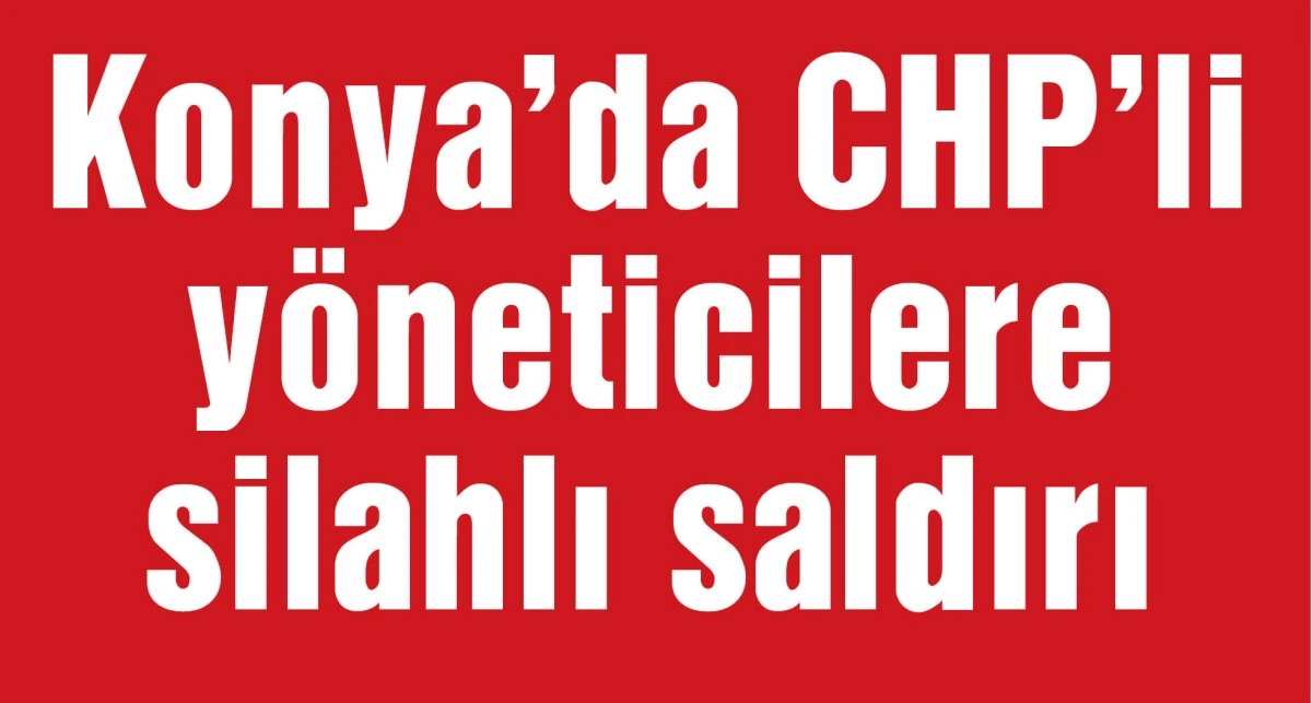 Konya'da CHP'li yöneticilere silahlı saldırı