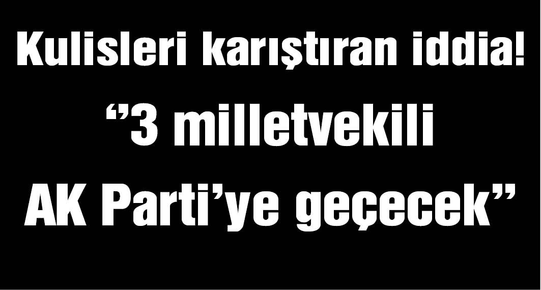 Kulisleri karıştıran iddia: ''3 milletvekili AK Parti'ye geçecek''