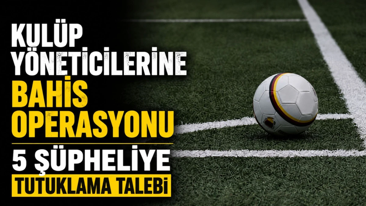 Kul&uuml;p y&ouml;neticilerine bahis operasyonu: 5 ş&uuml;pheliye tutuklama talebi 