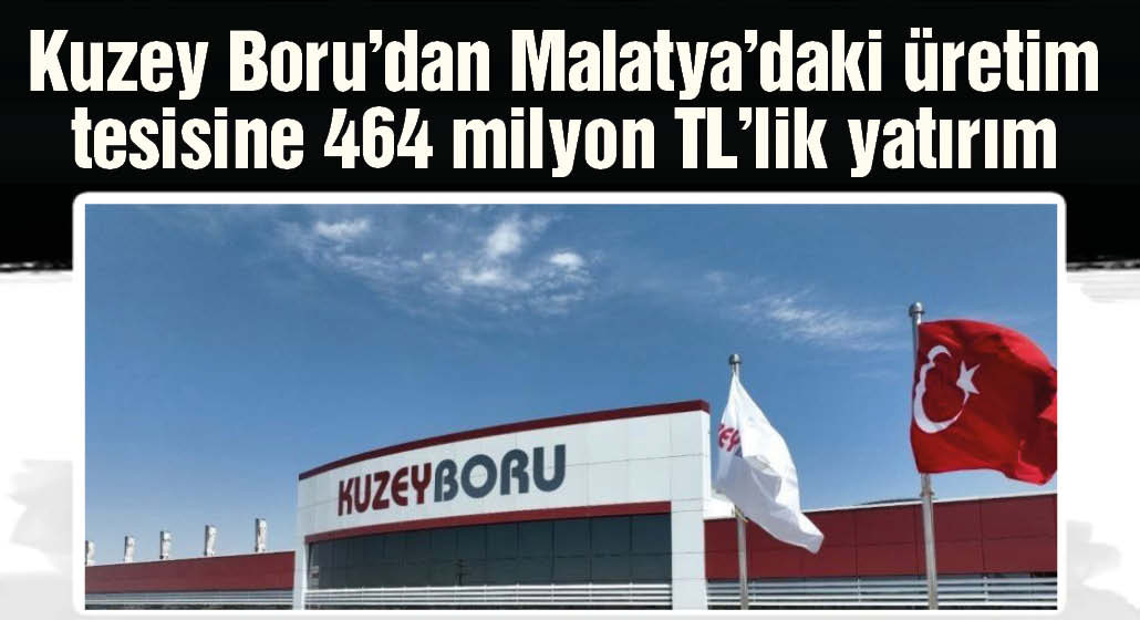 Kuzey Boru, Malatya’daki üretim tesisine 464 milyon TL'lik yatırım yaptığını duyurdu