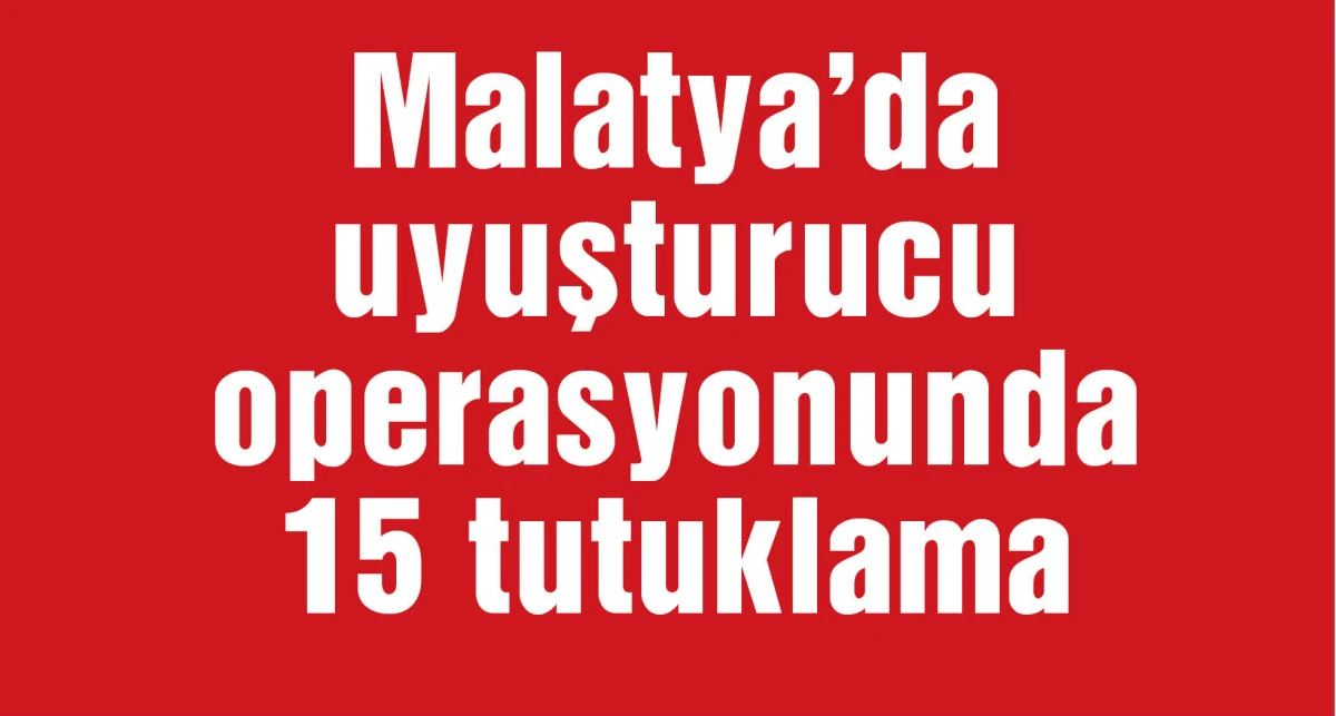 Malatya'da uyuşturucu operasyonunda 15 tutuklama