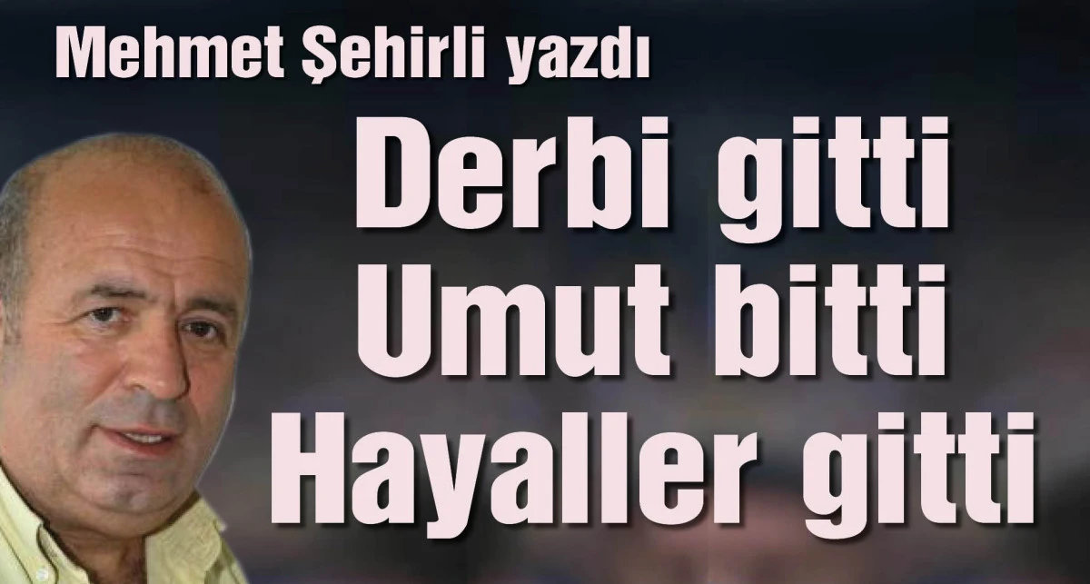 Mehmet Şehirli yazdı: Derbi gitti, umutlar gitti, hayaller gitti