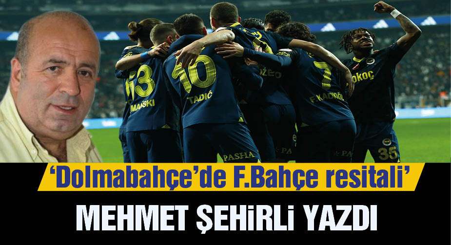 Mehmet Şehirli yazdı: Dolmabahçe'de Fenerbahçe resitali