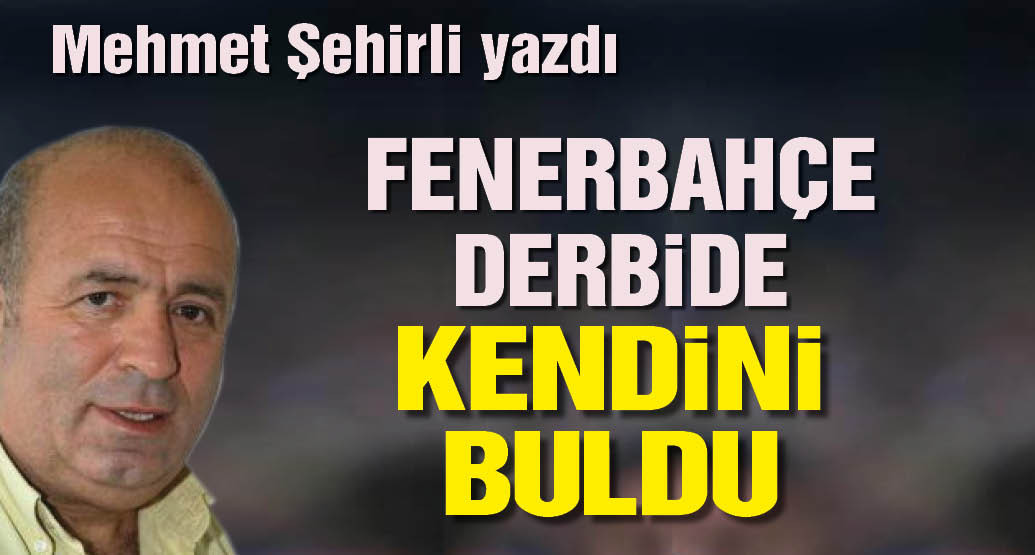 Mehmet Şehirli yazdı: Kritik derbide Fenerbahçe kendini buldu